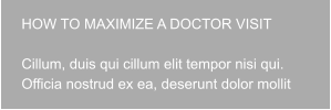 HOW TO MAXIMIZE A DOCTOR VISIT  Cillum, duis qui cillum elit tempor nisi qui. Officia nostrud ex ea, deserunt dolor mollit